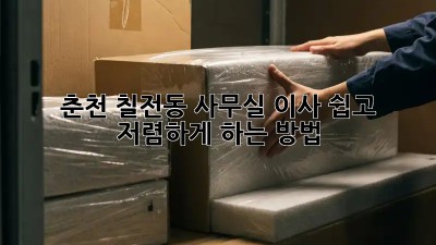춘천 칠전동 사무실 이사, 쉽고 저렴하게 하는 방법!